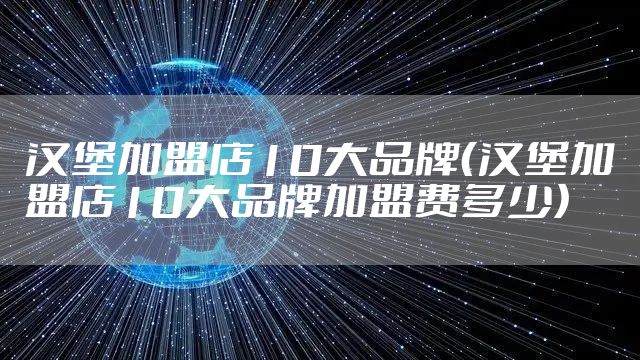 汉堡加盟店10大品牌(汉堡加盟店10大品牌加盟费多少)