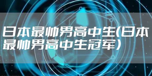 日本最帅男高中生（日本最帅男高中生冠军）