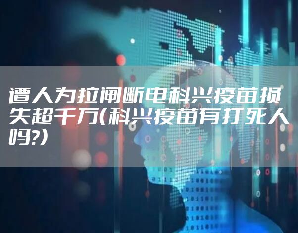 遭人为拉闸断电科兴疫苗损失超千万（科兴疫苗有打死人吗?）
