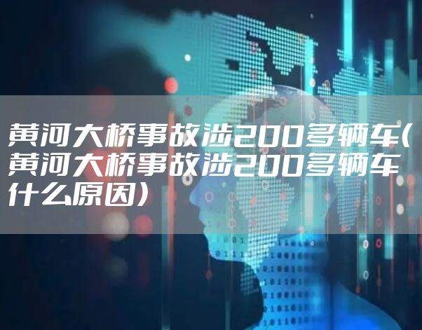 黄河大桥事故涉200多辆车（黄河大桥事故涉200多辆车什么原因）