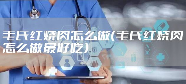 毛氏红烧肉怎么做（毛氏红烧肉怎么做最好吃）
