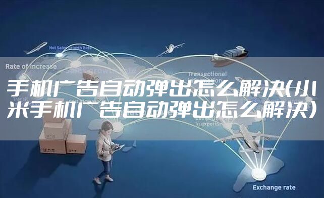 手机广告自动弹出怎么解决(小米手机广告自动弹出怎么解决)