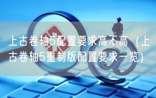 上古卷轴5配置要求高不高（上古卷轴5重制版配置要求一览）