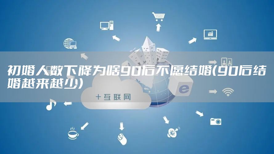 初婚人数下降为啥90后不愿结婚（90后结婚越来越少）