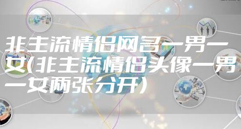 非主流情侣网名一男一女(非主流情侣头像一男一女两张分开)