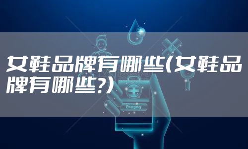 女鞋品牌有哪些(女鞋品牌有哪些?)