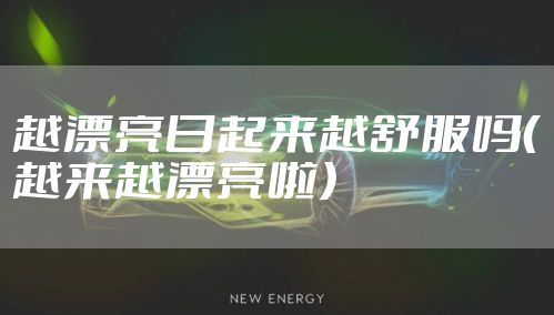 越漂亮日起来越舒服吗(越来越漂亮啦)