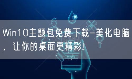 Win10主题包免费下载-美化电脑，让你的桌面更精彩！