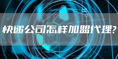 快递公司怎样加盟代理？