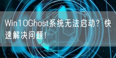 Win10Ghost系统无法启动?快速解决问题!
