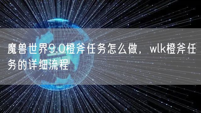 魔兽世界9.0橙斧任务怎么做，wlk橙斧任务的详细流程