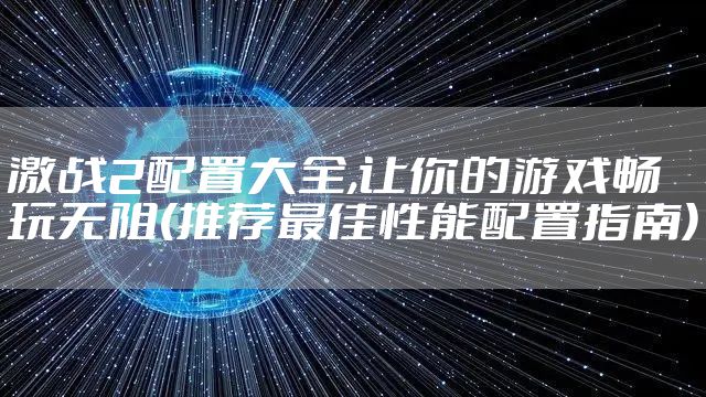 激战2配置大全,让你的游戏畅玩无阻(推荐最佳性能配置指南)