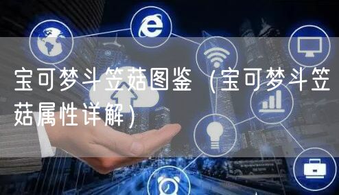 宝可梦斗笠菇图鉴（宝可梦斗笠菇属性详解）