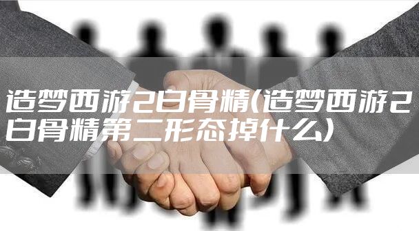 造梦西游2白骨精（造梦西游2白骨精第二形态掉什么）