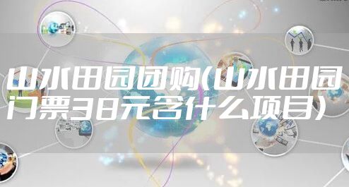 山水田园团购（山水田园门票38元含什么项目）