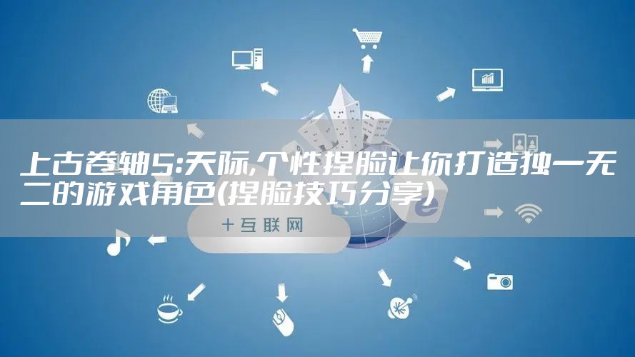 上古卷轴5:天际,个性捏脸让你打造独一无二的游戏角色(捏脸技巧分享)