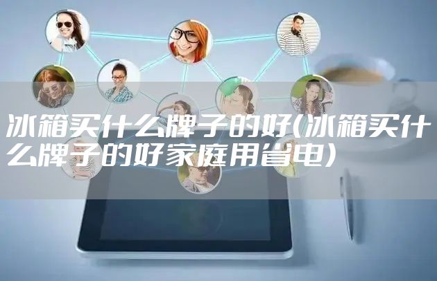 冰箱买什么牌子的好（冰箱买什么牌子的好家庭用省电）