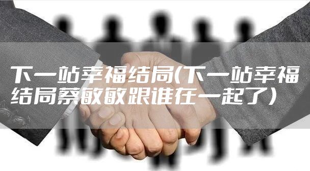 下一站幸福结局（下一站幸福结局蔡敏敏跟谁在一起了）