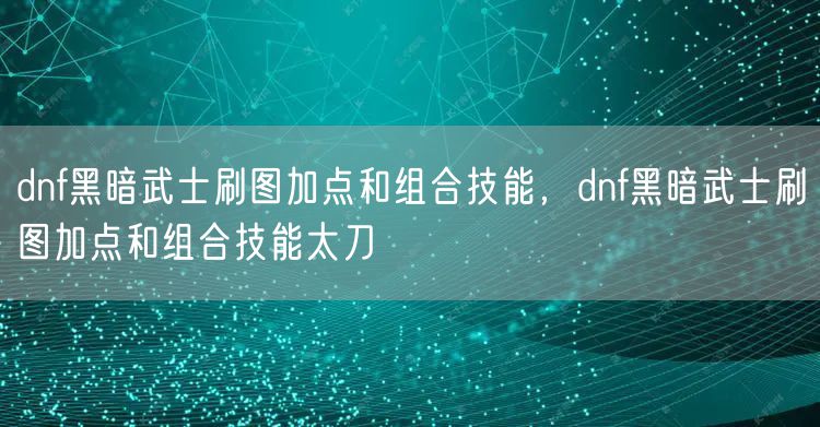 dnf黑暗武士刷图加点和组合技能，dnf黑暗武士刷图加点和组合技能太刀