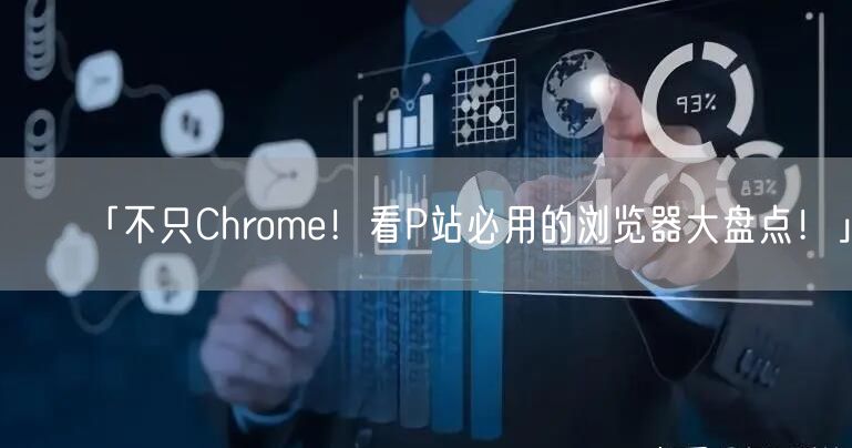 「不只Chrome!看P站必用的浏览器大盘点!」