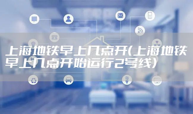 上海地铁早上几点开（上海地铁早上几点开始运行2号线）