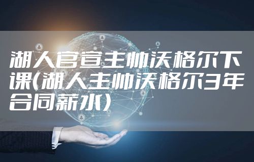 湖人官宣主帅沃格尔下课（湖人主帅沃格尔3年合同薪水）