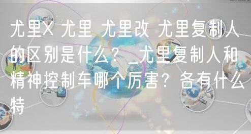 尤里X 尤里 尤里改 尤里复制人的区别是什么？_尤里复制人和精神控制车哪个厉害？各有什么特
