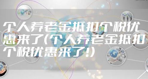 个人养老金抵扣个税优惠来了（个人养老金抵扣个税优惠来了!）