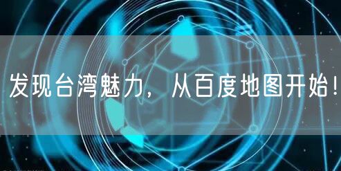 发现台湾魅力，从百度地图开始！