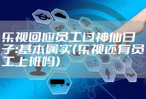 乐视回应员工过神仙日子:基本属实（乐视还有员工上班吗）