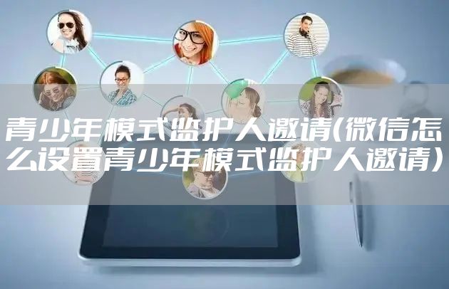 青少年模式监护人邀请（微信怎么设置青少年模式监护人邀请）