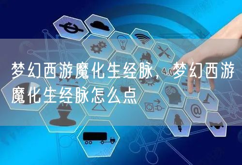 梦幻西游魔化生经脉，梦幻西游魔化生经脉怎么点