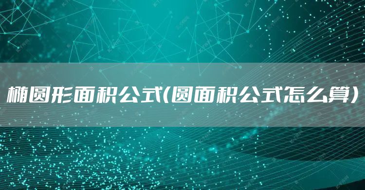 椭圆形面积公式（圆面积公式怎么算）