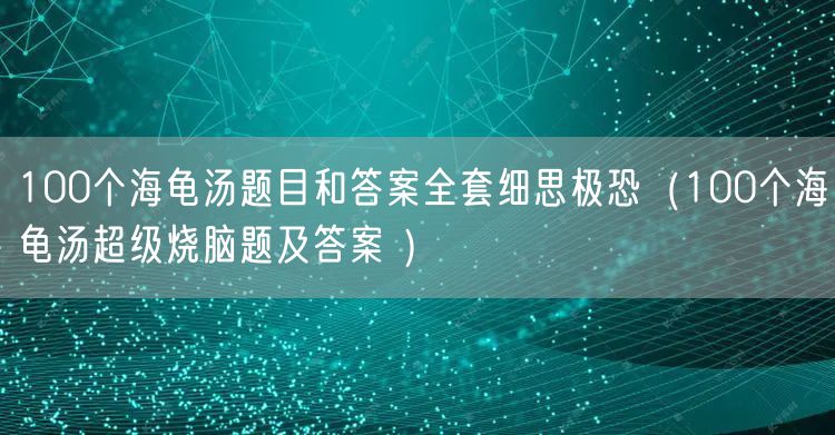100个海龟汤题目和答案全套细思极恐(100个海龟汤超级烧脑题及答案 )