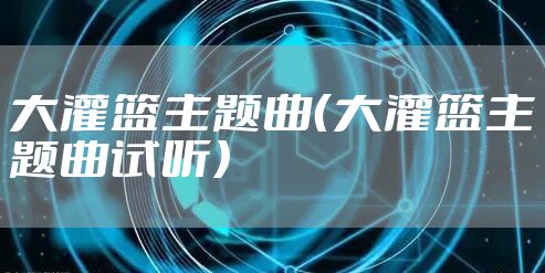 大灌篮主题曲（大灌篮主题曲试听）