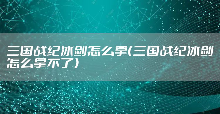 三国战纪冰剑怎么拿（三国战纪冰剑怎么拿不了）