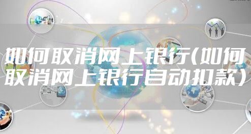 如何取消网上银行（如何取消网上银行自动扣款）