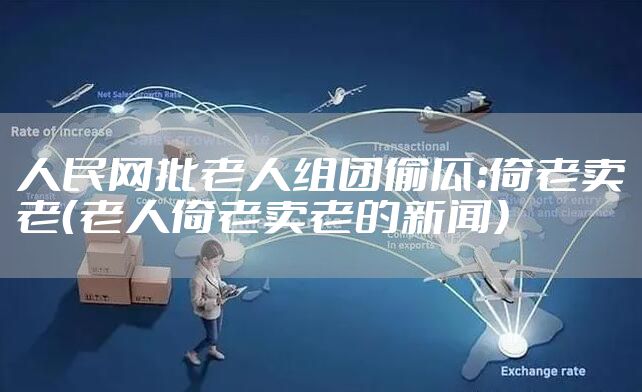 人民网批老人组团偷瓜：倚老卖老（老人倚老卖老的新闻）