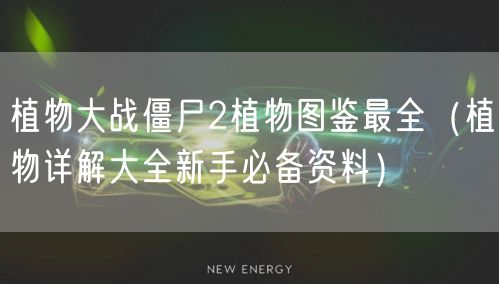 植物大战僵尸2植物图鉴最全（植物详解大全新手必备资料）
