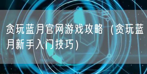 贪玩蓝月官网游戏攻略（贪玩蓝月新手入门技巧）
