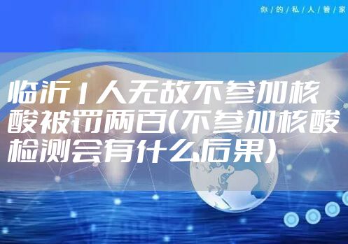 临沂1人无故不参加核酸被罚两百（不参加核酸检测会有什么后果）