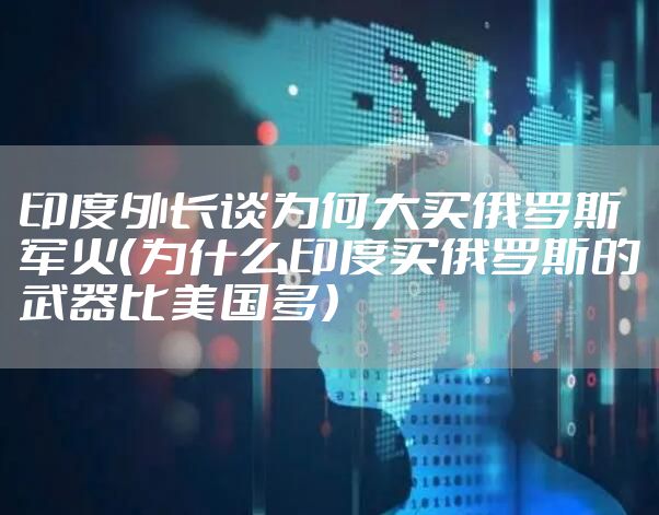 印度外长谈为何大买俄罗斯军火（为什么印度买俄罗斯的武器比美国多）