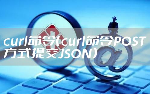 curl命令(curl命令POST方式提交JSON)