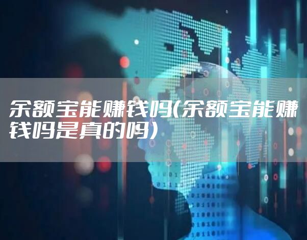 余额宝能赚钱吗（余额宝能赚钱吗是真的吗）