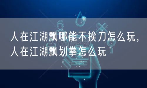 人在江湖飘哪能不挨刀怎么玩，人在江湖飘划拳怎么玩