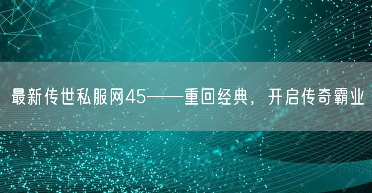 最新传世私服网45——重回经典，开启传奇霸业