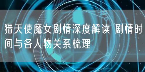 猎天使魔女剧情深度解读 剧情时间与各人物关系梳理