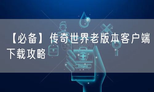 【必备】传奇世界老版本客户端下载攻略