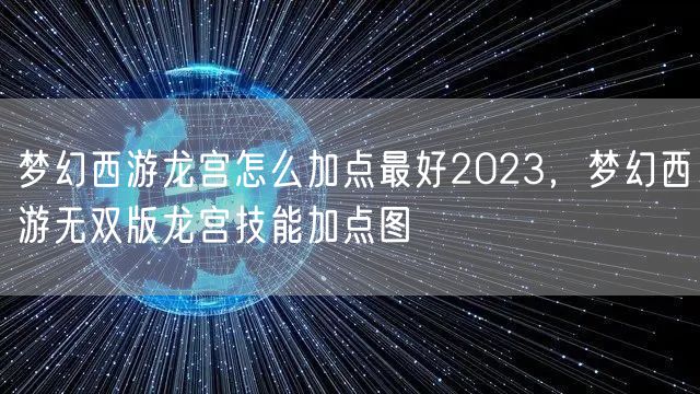 梦幻西游龙宫怎么加点最好2023，梦幻西游无双版龙宫技能加点图