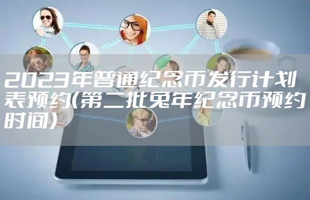 2023年普通纪念币发行计划表预约（第二批兔年纪念币预约时间）